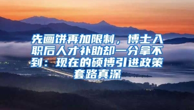 先画饼再加限制，博士入职后人才补助却一分拿不到：现在的硕博引进政策套路真深