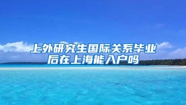 上外研究生国际关系毕业后在上海能入户吗