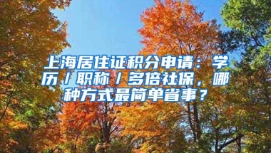 上海居住证积分申请：学历／职称／多倍社保，哪种方式最简单省事？