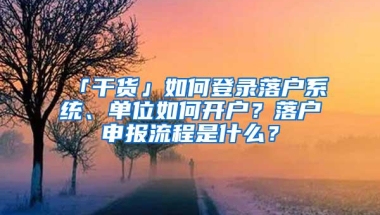 「干货」如何登录落户系统、单位如何开户？落户申报流程是什么？