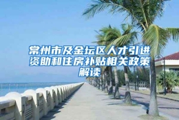 常州市及金坛区人才引进资助和住房补贴相关政策解读