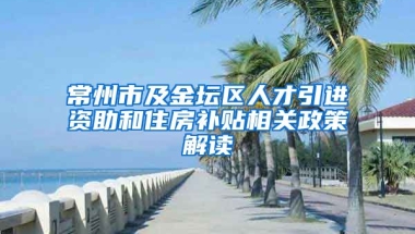 常州市及金坛区人才引进资助和住房补贴相关政策解读