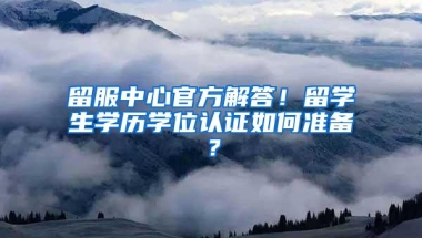 留服中心官方解答！留学生学历学位认证如何准备？