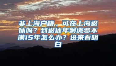 非上海户籍，可在上海退休吗？到退休年龄缴费不满15年怎么办？进来看明白→