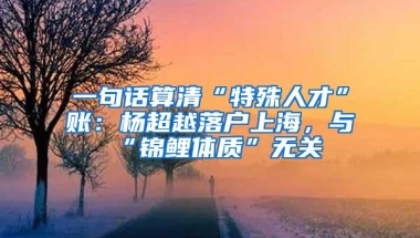 一句话算清“特殊人才”账：杨超越落户上海，与“锦鲤体质”无关