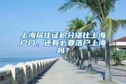 上海居住证积分堪比上海户口，还有必要落户上海吗？