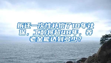 拆迁一次性补偿了10年社保，工龄将超48年，养老金能达到多少？