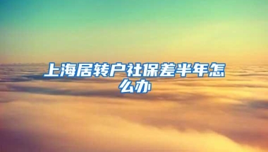 上海居转户社保差半年怎么办