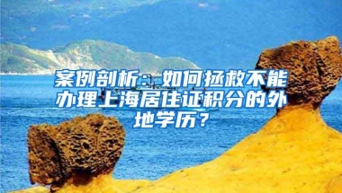 案例剖析：如何拯救不能办理上海居住证积分的外地学历？