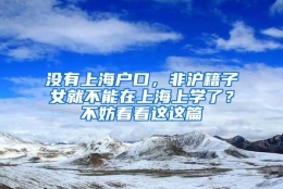 没有上海户口，非沪籍子女就不能在上海上学了？不妨看看这这篇