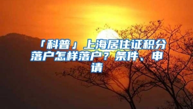 「科普」上海居住证积分落户怎样落户？条件、申请