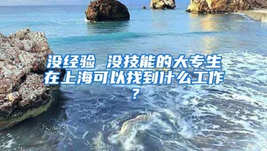 没经验 没技能的大专生在上海可以找到什么工作？