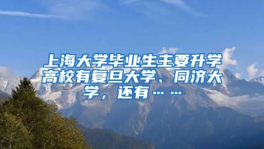 上海大学毕业生主要升学高校有复旦大学、同济大学，还有……