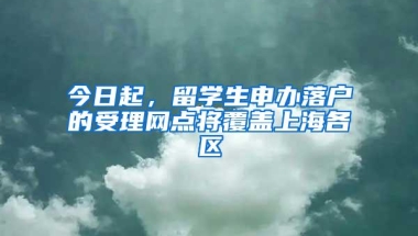 今日起，留学生申办落户的受理网点将覆盖上海各区