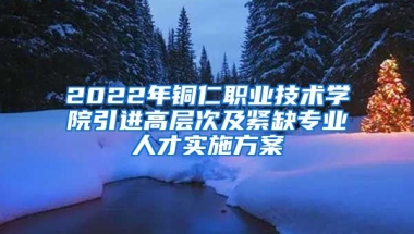 2022年铜仁职业技术学院引进高层次及紧缺专业人才实施方案