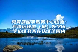 教育部留学服务中心提醒：跨境远程国（境）外学历学位证书不在认证范围内