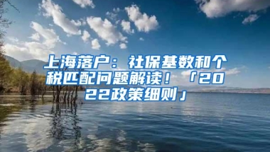 上海落户：社保基数和个税匹配问题解读！「2022政策细则」