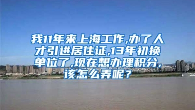 我11年来上海工作,办了人才引进居住证,13年初换单位了,现在想办理积分,该怎么弄呢？