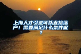 上海人才引进可以直接落户！需要满足什么条件呢？