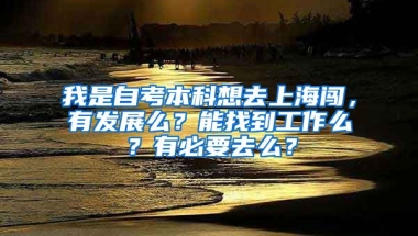 我是自考本科想去上海闯，有发展么？能找到工作么？有必要去么？