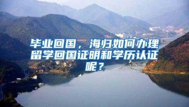 毕业回国，海归如何办理留学回国证明和学历认证呢？