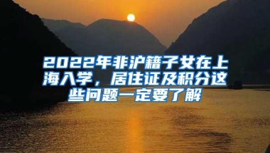 2022年非沪籍子女在上海入学，居住证及积分这些问题一定要了解