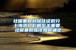 社保基数对居住证积分 上海落户影响至关重要 社保基数应该如何确定