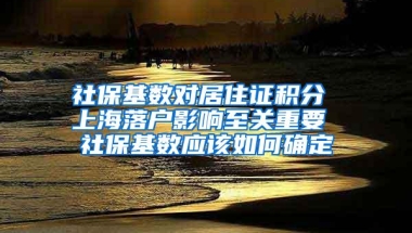 社保基数对居住证积分 上海落户影响至关重要 社保基数应该如何确定