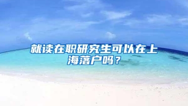 就读在职研究生可以在上海落户吗？