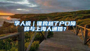 学人说｜谁跨越了户口障碍与上海人通婚？