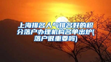 上海排名人气排名好的积分落户办理机构名单出炉(落户很重要吗)