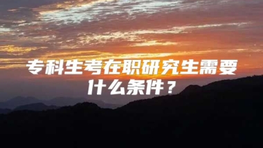 专科生考在职研究生需要什么条件？