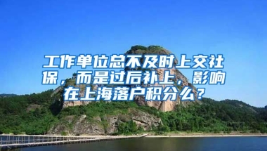 工作单位总不及时上交社保，而是过后补上，影响在上海落户积分么？