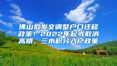 佛山拟发文调整户口迁移政策！2022年起或取消高明、三水积分入户政策