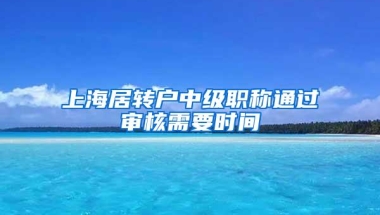 上海居转户中级职称通过审核需要时间