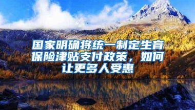 国家明确将统一制定生育保险津贴支付政策，如何让更多人受惠