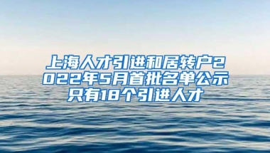 上海人才引进和居转户2022年5月首批名单公示只有18个引进人才