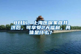 8月份，上海医保家庭共济后，可享受2大福利，具体是什么？