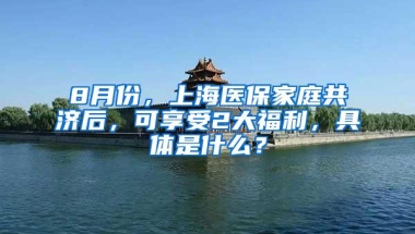 8月份，上海医保家庭共济后，可享受2大福利，具体是什么？