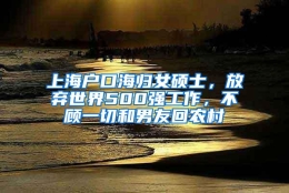 上海户口海归女硕士，放弃世界500强工作，不顾一切和男友回农村