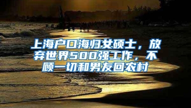 上海户口海归女硕士，放弃世界500强工作，不顾一切和男友回农村