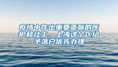 疫情中作出重要贡献的医护和社工，上海这个区给予落户优先办理