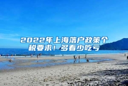 2022年上海落户政策个税要求！多看少吃亏