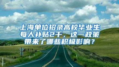 上海单位招录高校毕业生每人补贴2千，这一政策带来了哪些积极影响？