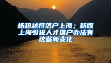 杨超越将落户上海；新版上海引进人才落户办法有这些新变化