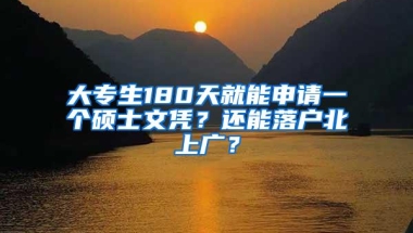 大专生180天就能申请一个硕士文凭？还能落户北上广？