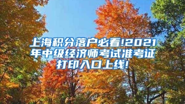 上海积分落户必看!2021年中级经济师考试准考证打印入口上线!