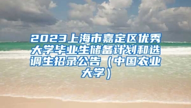 2023上海市嘉定区优秀大学毕业生储备计划和选调生招录公告（中国农业大学）