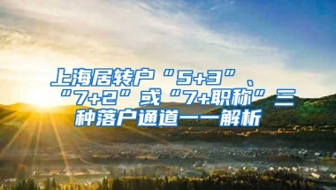 上海居转户“5+3”、“7+2”或“7+职称”三种落户通道一一解析