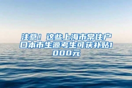 注意！这些上海市常住户口本市生源考生可获补贴1000元